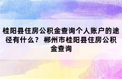 桂阳县住房公积金查询个人账户的途径有什么？ 郴州市桂阳县住房公积金查询